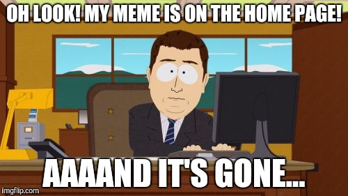 Imgflip, thou art cruel | OH LOOK! MY MEME IS ON THE HOME PAGE! AAAAND IT'S GONE... | image tagged in memes,aaaaand its gone,imgflip,front page | made w/ Imgflip meme maker