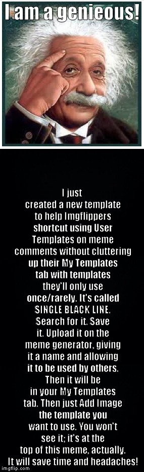 I had an idea... (Noted after meme created: It shows on My Templates tab as a black square.) | I am a genieous! I just created a new template to help Imgflippers shortcut using User Templates on meme comments without cluttering up their My Templates tab with templates they'll only use once/rarely. It's called SINGLE BLACK LINE. Search for it. Save it. Upload it on the meme generator, giving it a name and allowing it to be used by others. Then it will be in your My Templates tab. Then just Add Image the template you want to use. You won't see it; it's at the top of this meme, actually. It will save time and headaches! | image tagged in meme,template | made w/ Imgflip meme maker