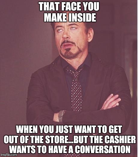Shut Up and Take My Money! | THAT FACE YOU MAKE INSIDE; WHEN YOU JUST WANT TO GET OUT OF THE STORE...BUT THE CASHIER WANTS TO HAVE A CONVERSATION | image tagged in memes,face you make robert downey jr,cashier,shut up and take my money | made w/ Imgflip meme maker