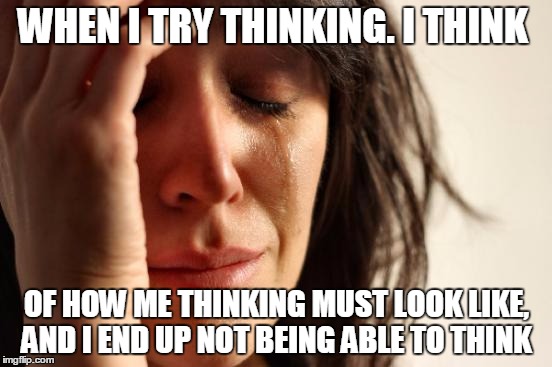 First World Problems Meme | WHEN I TRY THINKING. I THINK; OF HOW ME THINKING MUST LOOK LIKE, AND I END UP NOT BEING ABLE TO THINK | image tagged in memes,first world problems | made w/ Imgflip meme maker