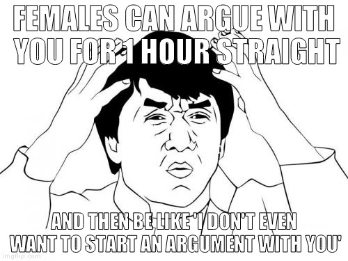 Jackie Chan WTF | FEMALES CAN ARGUE WITH YOU FOR 1 HOUR STRAIGHT; AND THEN BE LIKE 'I DON'T EVEN WANT TO START AN ARGUMENT WITH YOU' | image tagged in memes,jackie chan wtf | made w/ Imgflip meme maker