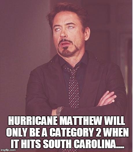 Face You Make Robert Downey Jr Meme | HURRICANE MATTHEW WILL ONLY BE A CATEGORY 2 WHEN IT HITS SOUTH CAROLINA.... | image tagged in memes,face you make robert downey jr | made w/ Imgflip meme maker