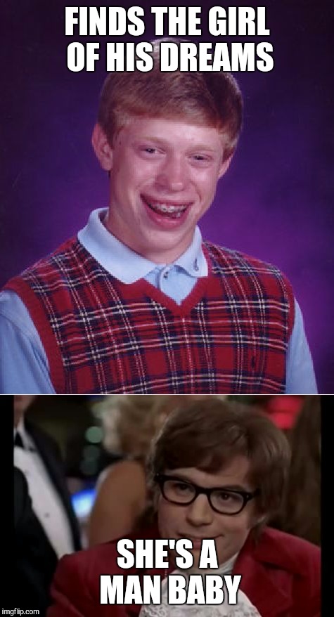 rawr | FINDS THE GIRL OF HIS DREAMS; SHE'S A MAN BABY | image tagged in bad luck brian | made w/ Imgflip meme maker