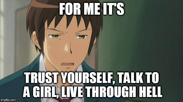 Kyon WTF | FOR ME IT'S TRUST YOURSELF, TALK TO A GIRL, LIVE THROUGH HELL | image tagged in kyon wtf | made w/ Imgflip meme maker
