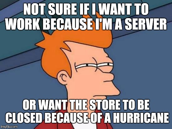 Futurama Fry | NOT SURE IF I WANT TO WORK BECAUSE I'M A SERVER; OR WANT THE STORE TO BE CLOSED BECAUSE OF A HURRICANE | image tagged in memes,futurama fry | made w/ Imgflip meme maker