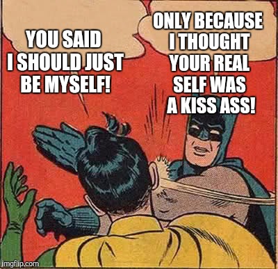 Watch out for people who tell you to just be yourself | YOU SAID I SHOULD JUST BE MYSELF! ONLY BECAUSE I THOUGHT YOUR REAL SELF WAS  A KISS ASS! | image tagged in memes,batman slapping robin | made w/ Imgflip meme maker