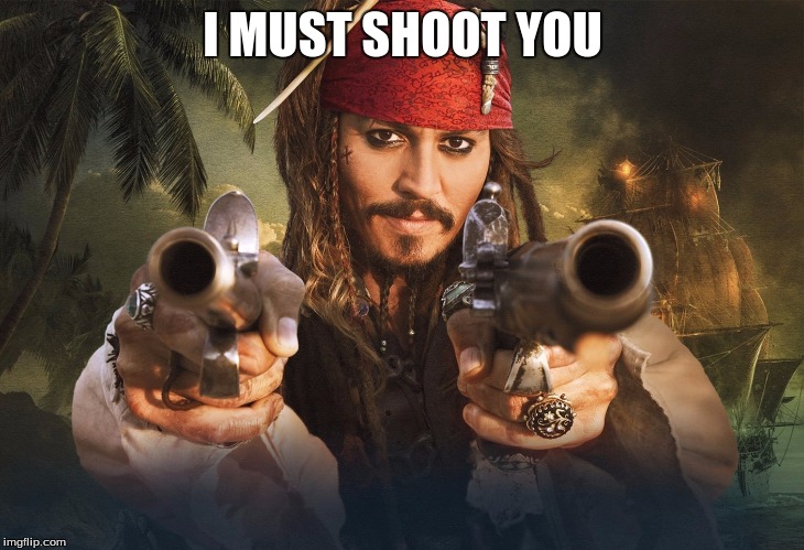 jack sparrow guns | I MUST SHOOT YOU | image tagged in jack sparrow guns | made w/ Imgflip meme maker