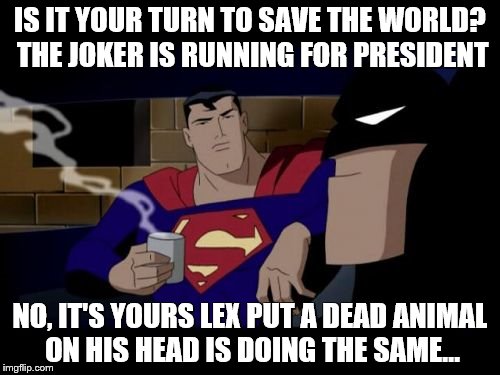 election | IS IT YOUR TURN TO SAVE THE WORLD? THE JOKER IS RUNNING FOR PRESIDENT; NO, IT'S YOURS LEX PUT A DEAD ANIMAL ON HIS HEAD IS DOING THE SAME... | image tagged in memes,batman and superman | made w/ Imgflip meme maker
