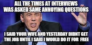 all the times | ALL THE TIMES AT INTERVIEWS WAS ASKED SAME ANNOYING QUESTIONS I SAID YOUR WIFE AND YESTERDAY DIDNT GET THE JOB UNTIL I SAID I WOULD DO IT FO | image tagged in all the times | made w/ Imgflip meme maker