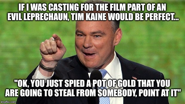 VP Leprechaun | IF I WAS CASTING FOR THE FILM PART OF AN EVIL LEPRECHAUN, TIM KAINE WOULD BE PERFECT... "OK, YOU JUST SPIED A POT OF GOLD THAT YOU ARE GOING TO STEAL FROM SOMEBODY, POINT AT IT" | image tagged in evil leprechaun,tim kaine,election 2016,vice president | made w/ Imgflip meme maker