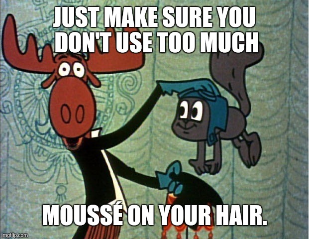 JUST MAKE SURE YOU DON'T USE TOO MUCH MOUSSÉ ON YOUR HAIR. | made w/ Imgflip meme maker