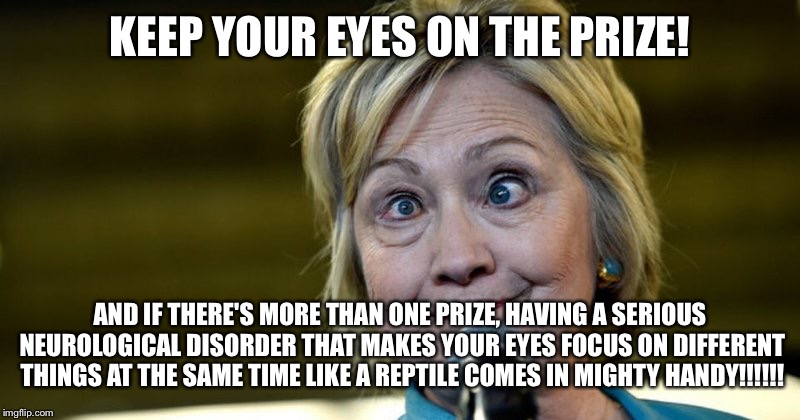 Madam President  | KEEP YOUR EYES ON THE PRIZE! AND IF THERE'S MORE THAN ONE PRIZE, HAVING A SERIOUS NEUROLOGICAL DISORDER THAT MAKES YOUR EYES FOCUS ON DIFFERENT THINGS AT THE SAME TIME LIKE A REPTILE COMES IN MIGHTY HANDY!!!!!! | image tagged in madam president | made w/ Imgflip meme maker