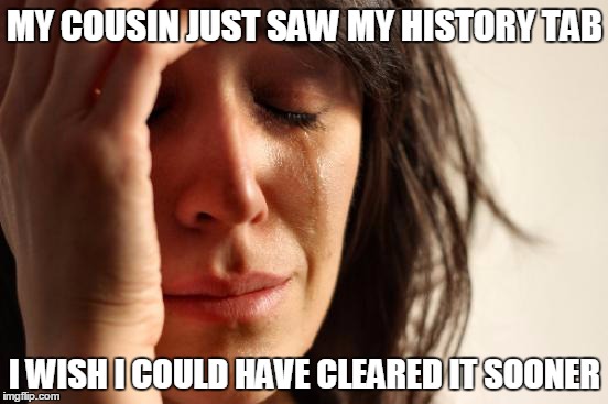 Dang girl you sloppy with cleaning up internet history | MY COUSIN JUST SAW MY HISTORY TAB; I WISH I COULD HAVE CLEARED IT SOONER | image tagged in memes,history cache,first world problems | made w/ Imgflip meme maker