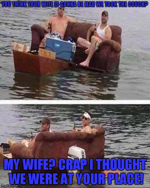 YOU THINK YOUR WIFE IS GONNA BE MAD WE TOOK THE COUCH? MY WIFE? CRAP I THOUGHT WE WERE AT YOUR PLACE! | made w/ Imgflip meme maker