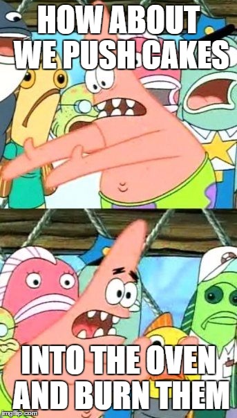 Put It Somewhere Else Patrick Meme | HOW ABOUT WE PUSH CAKES; INTO THE OVEN AND BURN THEM | image tagged in memes,put it somewhere else patrick | made w/ Imgflip meme maker