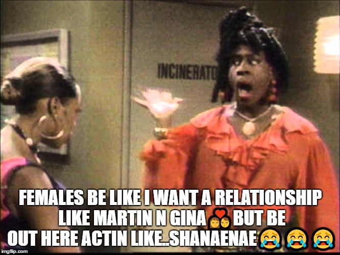 FEMALES BE LIKE I WANT A RELATIONSHIP LIKE MARTIN N GINA💏BUT BE OUT HERE ACTIN LIKE..SHANAENAE😭😭😭 | image tagged in relationship goals | made w/ Imgflip meme maker
