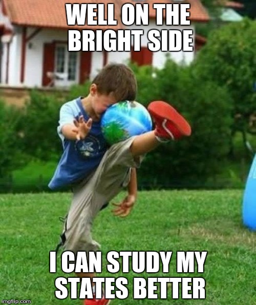 fail | WELL ON THE BRIGHT SIDE; I CAN STUDY MY STATES BETTER | image tagged in fail | made w/ Imgflip meme maker