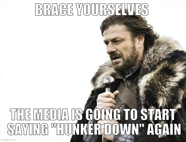 Brace Yourselves X is Coming Meme | BRACE YOURSELVES; THE MEDIA IS GOING TO START SAYING "HUNKER DOWN" AGAIN | image tagged in memes,brace yourselves x is coming | made w/ Imgflip meme maker