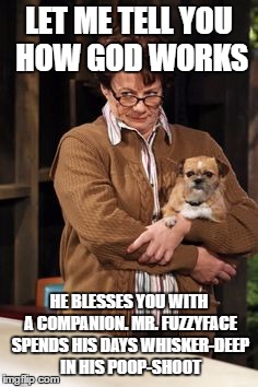 LET ME TELL YOU HOW GOD WORKS; HE BLESSES YOU WITH A COMPANION. MR. FUZZYFACE SPENDS HIS DAYS WHISKER-DEEP IN HIS POOP-SHOOT | image tagged in peggy biggs | made w/ Imgflip meme maker