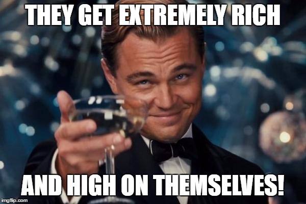 Leonardo Dicaprio Cheers Meme | THEY GET EXTREMELY RICH AND HIGH ON THEMSELVES! | image tagged in memes,leonardo dicaprio cheers | made w/ Imgflip meme maker