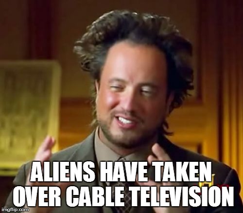 Ancient Aliens Meme | ALIENS HAVE TAKEN OVER CABLE TELEVISION | image tagged in memes,ancient aliens | made w/ Imgflip meme maker