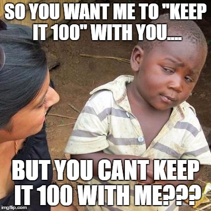 Third World Skeptical Kid Meme | SO YOU WANT ME TO "KEEP IT 100" WITH YOU.... BUT YOU CANT KEEP IT 100 WITH ME??? | image tagged in memes,third world skeptical kid | made w/ Imgflip meme maker