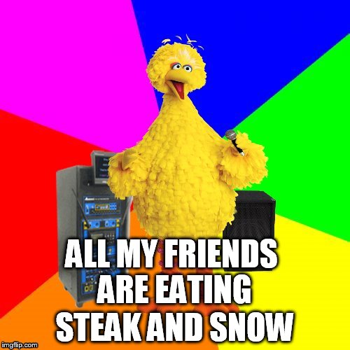 Wrong lyrics karaoke big bird | ALL MY FRIENDS ARE EATING; STEAK AND SNOW | image tagged in wrong lyrics karaoke big bird | made w/ Imgflip meme maker
