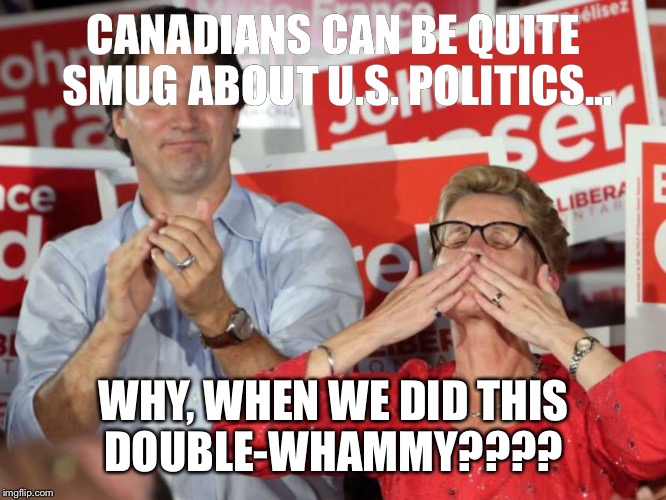 Wynne & Justin | CANADIANS CAN BE QUITE SMUG ABOUT U.S. POLITICS... WHY, WHEN WE DID THIS DOUBLE-WHAMMY???? | image tagged in wynne  justin | made w/ Imgflip meme maker