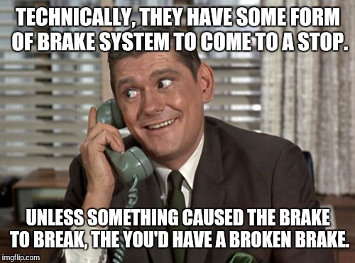 TECHNICALLY, THEY HAVE SOME FORM OF BRAKE SYSTEM TO COME TO A STOP. UNLESS SOMETHING CAUSED THE BRAKE TO BREAK, THE YOU'D HAVE A BROKEN BRAK | made w/ Imgflip meme maker
