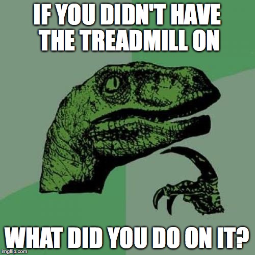 IF YOU DIDN'T HAVE THE TREADMILL ON WHAT DID YOU DO ON IT? | image tagged in memes,philosoraptor | made w/ Imgflip meme maker