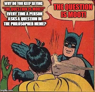 When i look at a question in the Philosopher meme that i don't understand and can't answer myself? THE QUESTION IS MOOT! | WHY DO YOU KEEP SAYING; THE QUESTION IS MOOT! "THE QUESTION IS MOOT!"; EVERY TIME A PERSON ASKS A QUESTION IN THE PHILOSOPHER MEME? | image tagged in memes,batman slapping robin | made w/ Imgflip meme maker