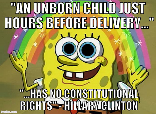 Clinton then when on "The View" and agreed that even if it was the child's due date the child still had no rights. | "AN UNBORN CHILD JUST HOURS BEFORE DELIVERY..."; "...HAS NO CONSTITUTIONAL RIGHTS" - HILLARY CLINTON | image tagged in memes,imagination spongebob,abortion,hillary clinton,donald trump,iwanttobebacon | made w/ Imgflip meme maker