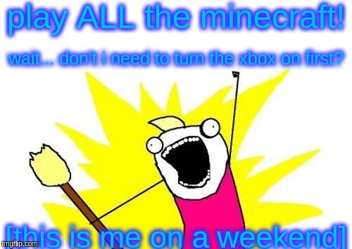 X All The Y Meme | play ALL the minecraft! wait... don't i need to turn the xbox on first? [this is me on a weekend] | image tagged in memes,x all the y | made w/ Imgflip meme maker