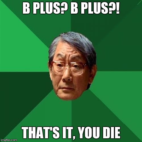 High Expectation Asian Dad | B PLUS? B PLUS?! THAT'S IT, YOU DIE | image tagged in high expectation asian dad | made w/ Imgflip meme maker