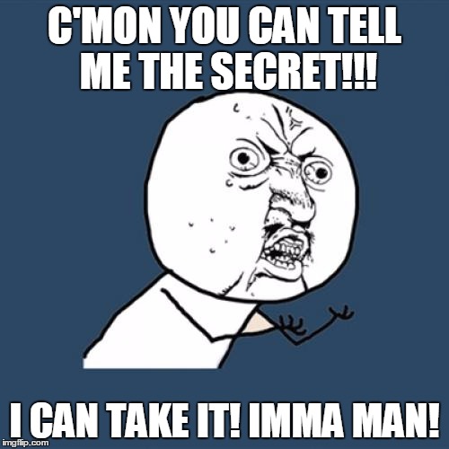 Y U No | C'MON YOU CAN TELL ME THE SECRET!!! I CAN TAKE IT! IMMA MAN! | image tagged in memes,y u no | made w/ Imgflip meme maker