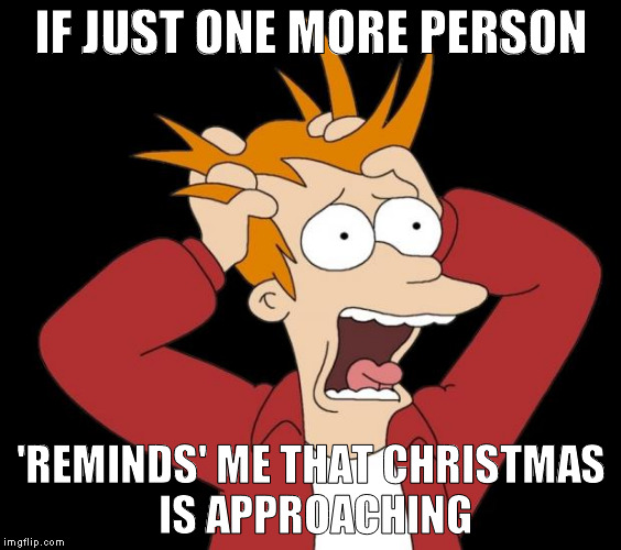 panic attack | IF JUST ONE MORE PERSON; 'REMINDS' ME THAT CHRISTMAS IS APPROACHING | image tagged in panic attack | made w/ Imgflip meme maker
