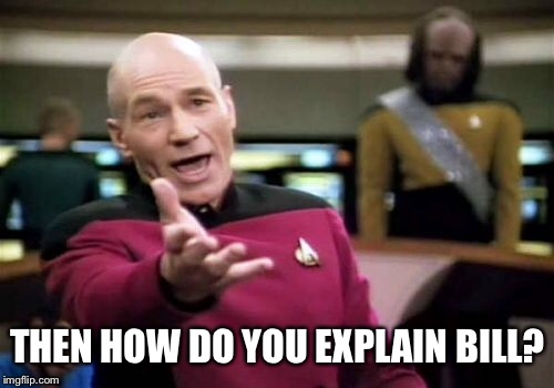 Picard Wtf Meme | THEN HOW DO YOU EXPLAIN BILL? | image tagged in memes,picard wtf | made w/ Imgflip meme maker