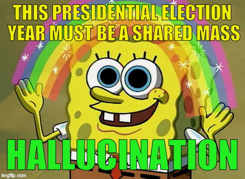 Imagination Spongebob | THIS PRESIDENTIAL ELECTION YEAR MUST BE A SHARED MASS; HALLUCINATION | image tagged in memes,imagination spongebob | made w/ Imgflip meme maker