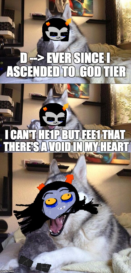 Bad Pun Equius Zahhak | D --> EVER SINCE I ASCENDED T0  G0D TIER; I CAN'T HE1P BUT FEE1 THAT THERE'S A V0ID IN MY HEART | image tagged in memes,bad pun dog,homestuck | made w/ Imgflip meme maker