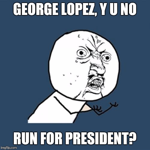 Chicamos | GEORGE LOPEZ, Y U NO; RUN FOR PRESIDENT? | image tagged in memes,y u no | made w/ Imgflip meme maker