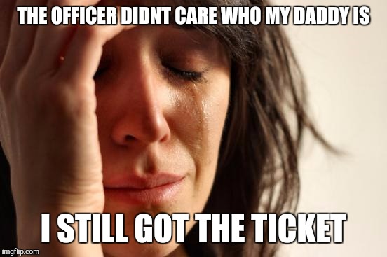 First World Problems | THE OFFICER DIDNT CARE WHO MY DADDY IS; I STILL GOT THE TICKET | image tagged in memes,first world problems | made w/ Imgflip meme maker