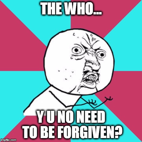 Everybody's favorite song..."Teenage Wasteland"! | THE WHO... Y U NO NEED TO BE FORGIVEN? | image tagged in y u no music,the who | made w/ Imgflip meme maker