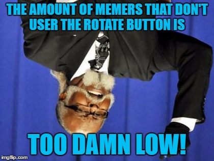 Too Damn Low | THE AMOUNT OF MEMERS THAT DON'T USER THE ROTATE BUTTON IS; TOO DAMN LOW! | image tagged in memes,too damn high,funny,random,memers,rotate button | made w/ Imgflip meme maker