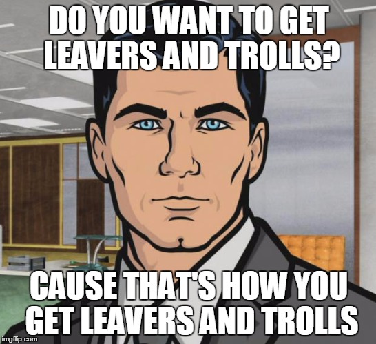 Archer Meme | DO YOU WANT TO GET LEAVERS AND TROLLS? CAUSE THAT'S HOW YOU GET LEAVERS AND TROLLS | image tagged in memes,archer | made w/ Imgflip meme maker