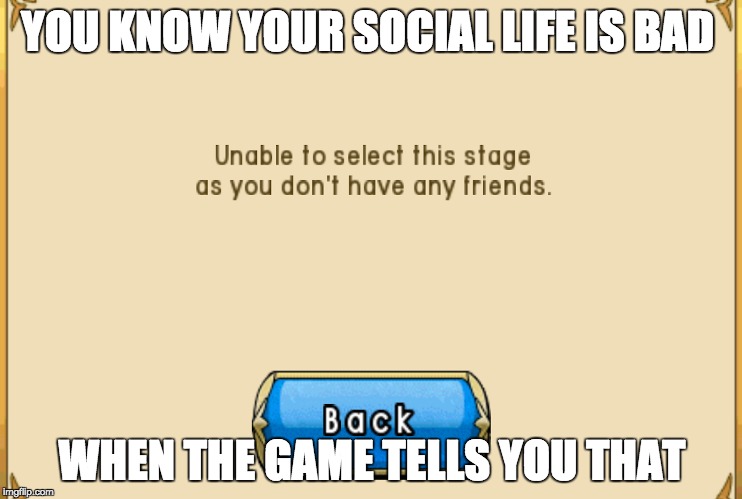 YOU KNOW YOUR SOCIAL LIFE IS BAD; WHEN THE GAME TELLS YOU THAT | image tagged in funny | made w/ Imgflip meme maker