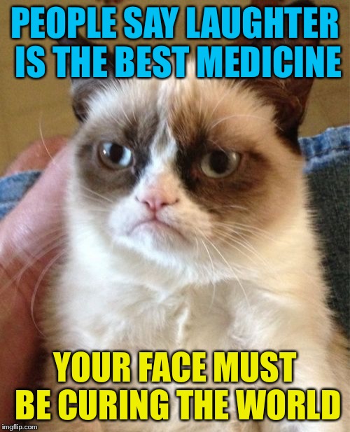 Grumpy Cat | PEOPLE SAY LAUGHTER IS THE BEST MEDICINE; YOUR FACE MUST BE CURING THE WORLD | image tagged in memes,grumpy cat | made w/ Imgflip meme maker