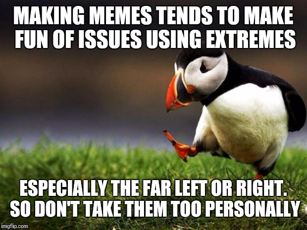 Unpopular Opinion Puffin | MAKING MEMES TENDS TO MAKE FUN OF ISSUES USING EXTREMES; ESPECIALLY THE FAR LEFT OR RIGHT. SO DON'T TAKE THEM TOO PERSONALLY | image tagged in memes,unpopular opinion puffin | made w/ Imgflip meme maker