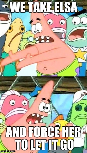 Put It Somewhere Else Patrick Meme | WE TAKE ELSA AND FORCE HER TO LET IT GO | image tagged in memes,put it somewhere else patrick | made w/ Imgflip meme maker