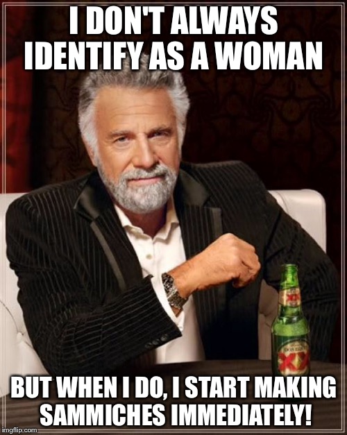 The Most Interesting Man In The World Meme | I DON'T ALWAYS IDENTIFY AS A WOMAN BUT WHEN I DO, I START MAKING SAMMICHES IMMEDIATELY! | image tagged in memes,the most interesting man in the world | made w/ Imgflip meme maker