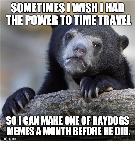 Confession Bear Meme | SOMETIMES I WISH I HAD THE POWER TO TIME TRAVEL; SO I CAN MAKE ONE OF RAYDOGS MEMES A MONTH BEFORE HE DID. | image tagged in memes,confession bear | made w/ Imgflip meme maker